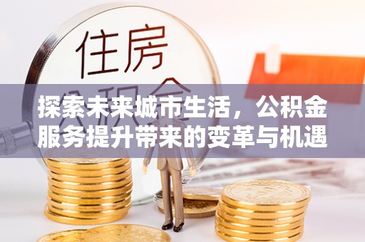 天元探索未来城市生活，公积金服务提升带来的变革与机遇