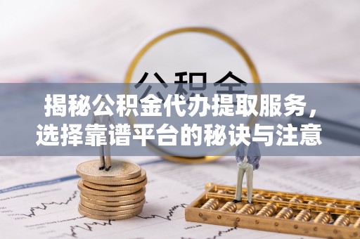 天元揭秘公积金代办提取服务，选择靠谱平台的秘诀与注意事项