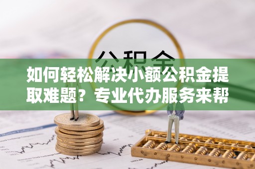 天元如何轻松解决小额公积金提取难题？专业代办服务来帮忙