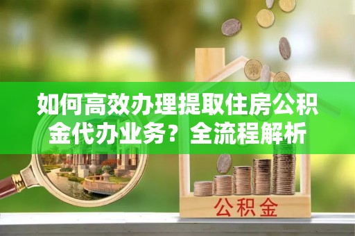 天元如何高效办理提取住房公积金代办业务？全流程解析