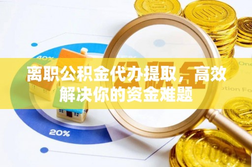 天元离职公积金代办提取，高效解决你的资金难题