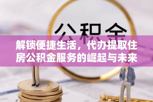 天元解锁便捷生活，代办提取住房公积金服务的崛起与未来