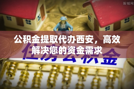 天元公积金提取代办西安，高效解决您的资金需求