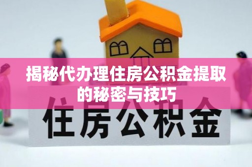 天元揭秘代办理住房公积金提取的秘密与技巧
