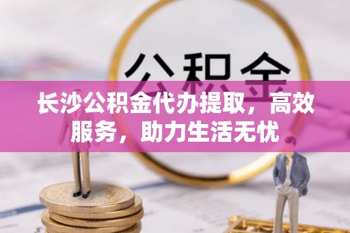 天元长沙公积金代办提取，高效服务，助力生活无忧