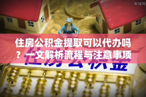 天元住房公积金提取可以代办吗？一文解析流程与注意事项