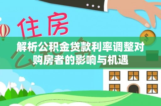 天元解析公积金贷款利率调整对购房者的影响与机遇