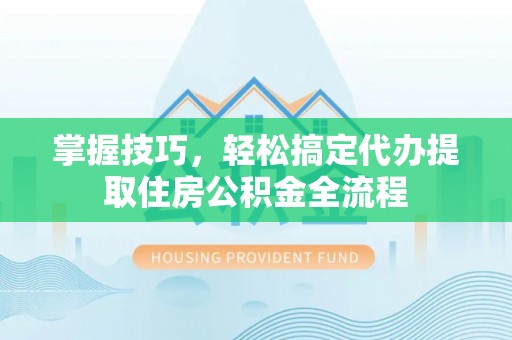 天元掌握技巧，轻松搞定代办提取住房公积金全流程