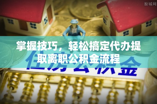 天元掌握技巧，轻松搞定代办提取离职公积金流程