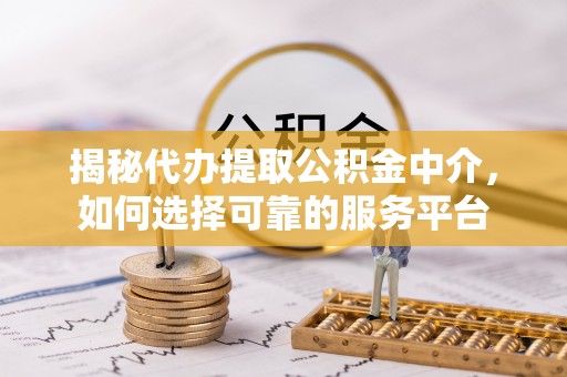 天元揭秘代办提取公积金中介，如何选择可靠的服务平台