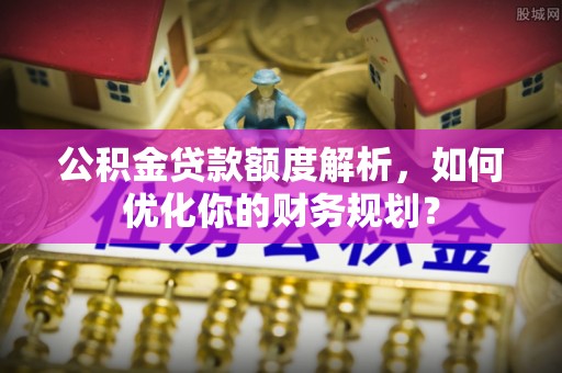 天元公积金贷款额度解析，如何优化你的财务规划？