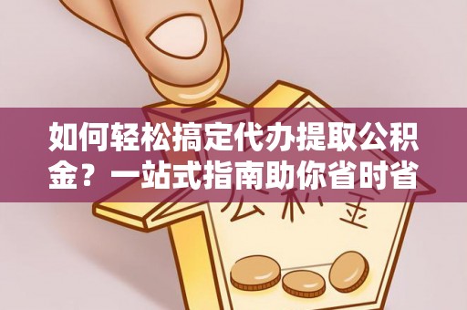 天元如何轻松搞定代办提取公积金？一站式指南助你省时省心