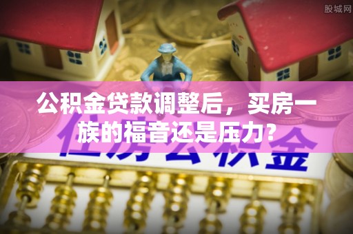 天元公积金贷款调整后，买房一族的福音还是压力？
