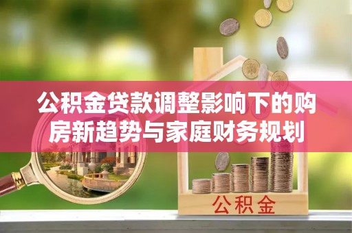 天元公积金贷款调整影响下的购房新趋势与家庭财务规划