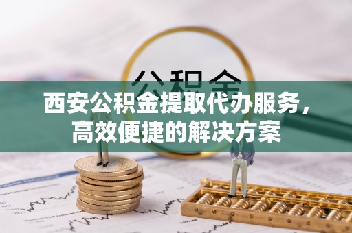 天元西安公积金提取代办服务，高效便捷的解决方案