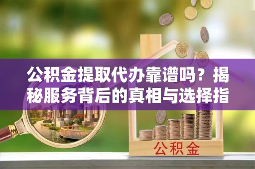 天元公积金提取代办靠谱吗？揭秘服务背后的真相与选择指南