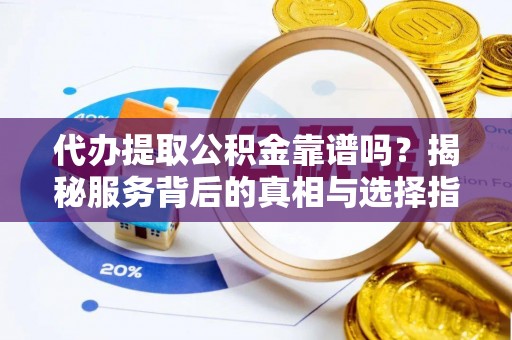 天元代办提取公积金靠谱吗？揭秘服务背后的真相与选择指南