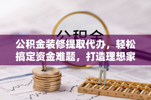 天元公积金装修提取代办，轻松搞定资金难题，打造理想家居