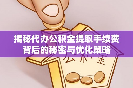 天元揭秘代办公积金提取手续费背后的秘密与优化策略