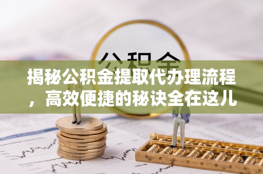 天元揭秘公积金提取代办理流程，高效便捷的秘诀全在这儿