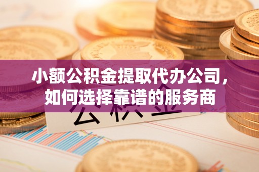 天元小额公积金提取代办公司，如何选择靠谱的服务商