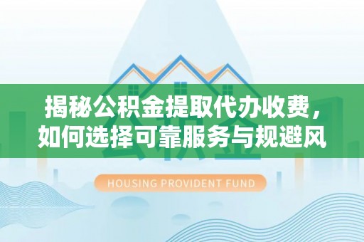 天元揭秘公积金提取代办收费，如何选择可靠服务与规避风险