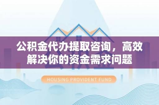 天元公积金代办提取咨询，高效解决你的资金需求问题