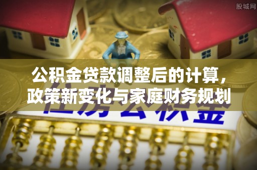 天元公积金贷款调整后的计算，政策新变化与家庭财务规划