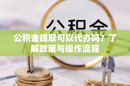 天元公积金提取可以代办吗？了解政策与操作流程