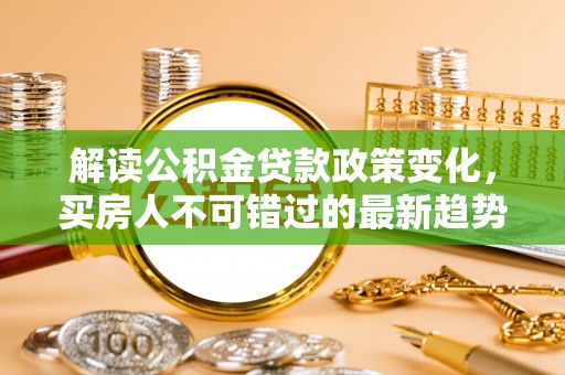 天元解读公积金贷款政策变化，买房人不可错过的最新趋势