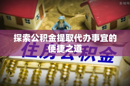天元探索公积金提取代办事宜的便捷之道