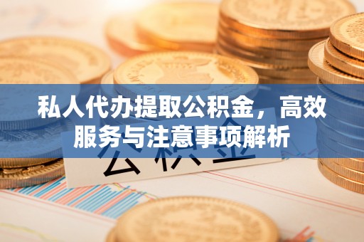天元私人代办提取公积金，高效服务与注意事项解析