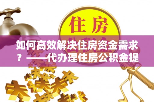天元如何高效解决住房资金需求？——代办理住房公积金提取服务全解析