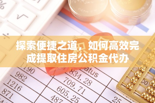 天元探索便捷之道，如何高效完成提取住房公积金代办