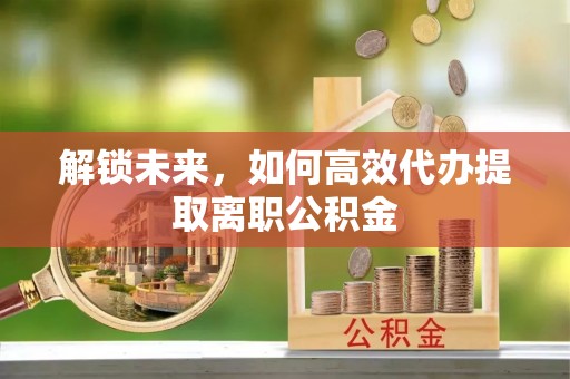 天元解锁未来，如何高效代办提取离职公积金
