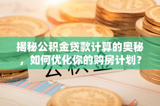 天元揭秘公积金贷款计算的奥秘，如何优化你的购房计划？