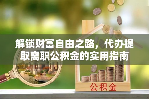 天元解锁财富自由之路，代办提取离职公积金的实用指南