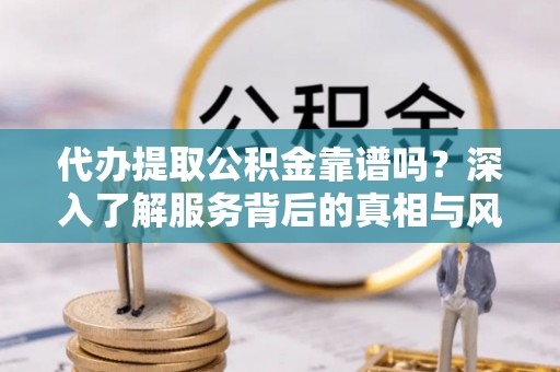 天元代办提取公积金靠谱吗？深入了解服务背后的真相与风险