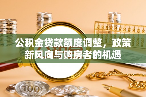 天元公积金贷款额度调整，政策新风向与购房者的机遇