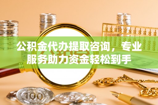天元公积金代办提取咨询，专业服务助力资金轻松到手