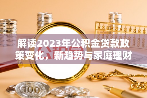 天元解读2023年公积金贷款政策变化，新趋势与家庭理财规划