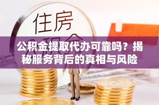 天元公积金提取代办可靠吗？揭秘服务背后的真相与风险