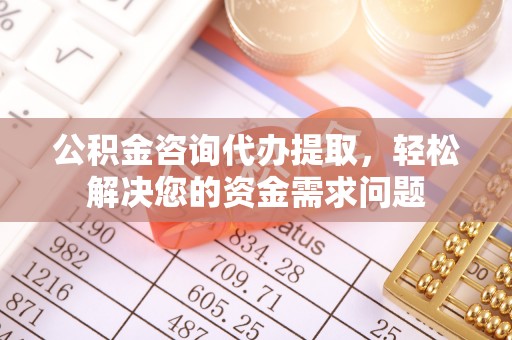 天元公积金咨询代办提取，轻松解决您的资金需求问题