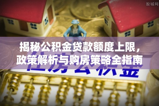 天元揭秘公积金贷款额度上限，政策解析与购房策略全指南