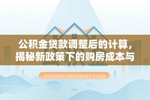天元公积金贷款调整后的计算，揭秘新政策下的购房成本与规划策略