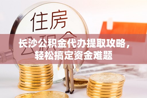 天元长沙公积金代办提取攻略，轻松搞定资金难题