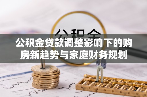 天元公积金贷款调整影响下的购房新趋势与家庭财务规划