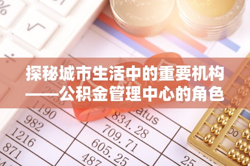 天元探秘城市生活中的重要机构——公积金管理中心的角色与意义