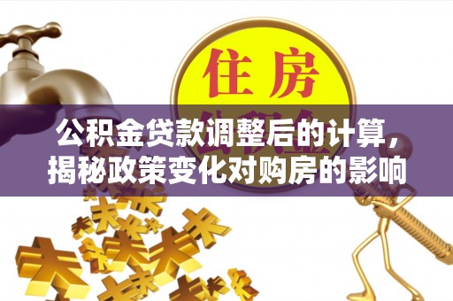 天元公积金贷款调整后的计算，揭秘政策变化对购房的影响