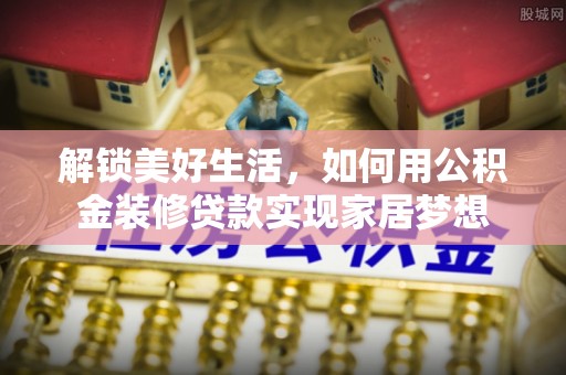 天元解锁美好生活，如何用公积金装修贷款实现家居梦想